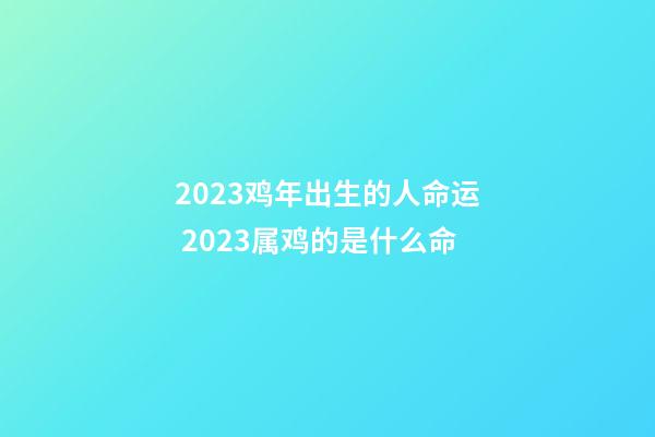 2023鸡年出生的人命运 2023属鸡的是什么命